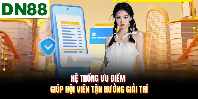 Hệ thống ưu điểm giúp hội viên tận hưởng giải trí